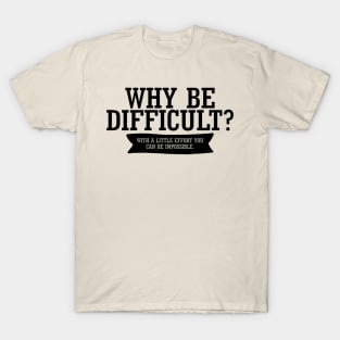 Why Be Difficult? With A Little Effort You Can Be Impossible. T-Shirt